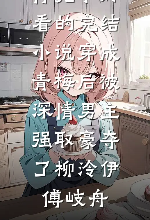 穿成青梅后被深情男主强取豪夺了(柳泠伊傅岐舟)小说推荐完本_好看的完结小说穿成青梅后被深情男主强取豪夺了(柳泠伊傅岐舟)