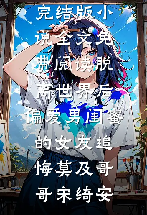 脱离世界后，偏爱男闺蜜的女友追悔莫及哥哥宋绮安小说完结免费_完结版小说全文免费阅读脱离世界后，偏爱男闺蜜的女友追悔莫及哥哥宋绮安