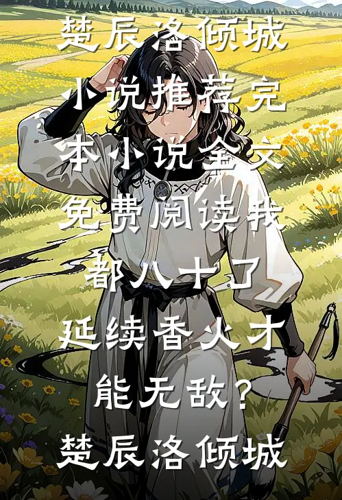 我都八十了，延续香火才能无敌？楚辰洛倾城小说推荐完本_小说全文免费阅读我都八十了，延续香火才能无敌？(楚辰洛倾城)