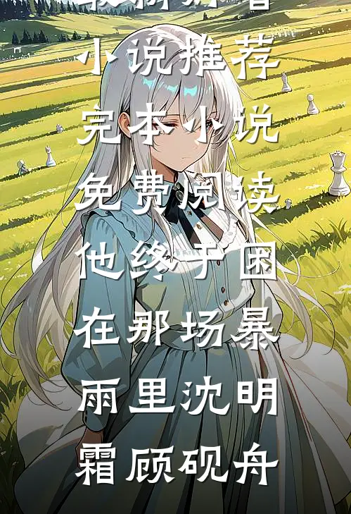 他终于困在那场暴雨里沈明霜顾砚舟最新好看小说推荐_完本小说免费阅读他终于困在那场暴雨里(沈明霜顾砚舟)