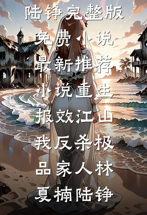 重生报效江山，我反杀极品家人(林夏楠陆铮)完整版免费小说_最新推荐小说重生报效江山，我反杀极品家人林夏楠陆铮