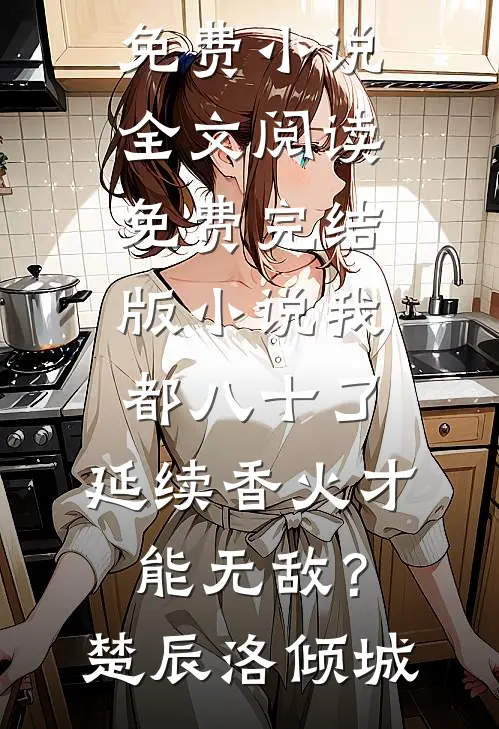 我都八十了，延续香火才能无敌？(楚辰洛倾城)免费小说全文阅读_免费完结版小说我都八十了，延续香火才能无敌？楚辰洛倾城