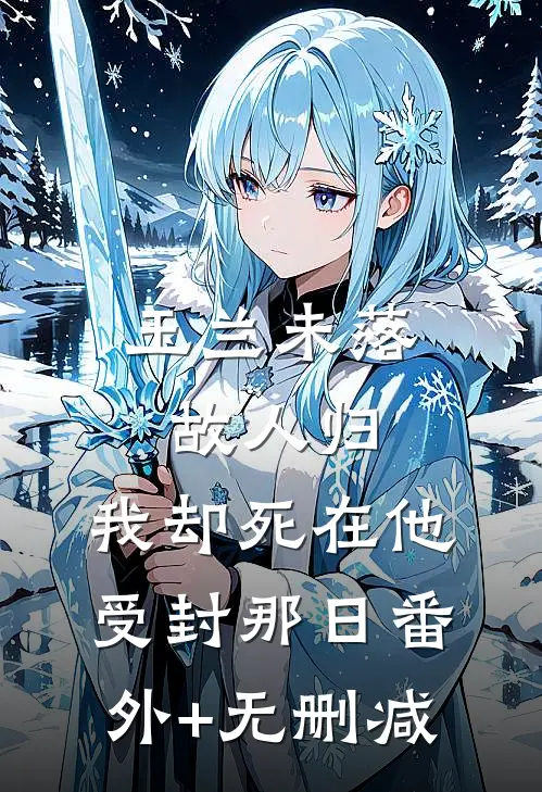 玉兰未落故人归，我却死在他受封那日番外+无删减