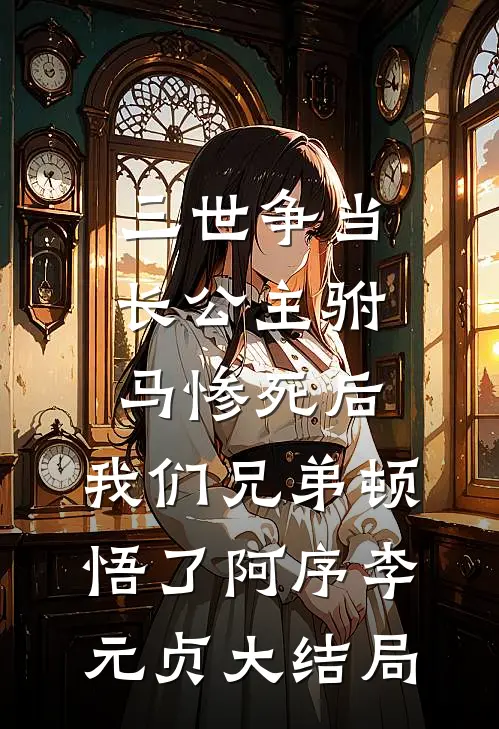 三世争当长公主驸马惨死后，我们兄弟顿悟了阿序李元贞大结局
