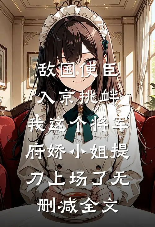 敌国使臣入京挑衅，我这个将军府娇小姐提刀上场了无删减全文