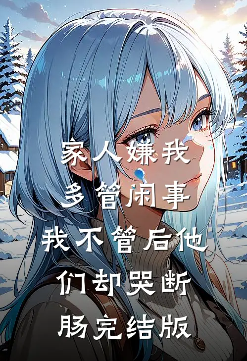 家人嫌我多管闲事，我不管后他们却哭断肠完结版