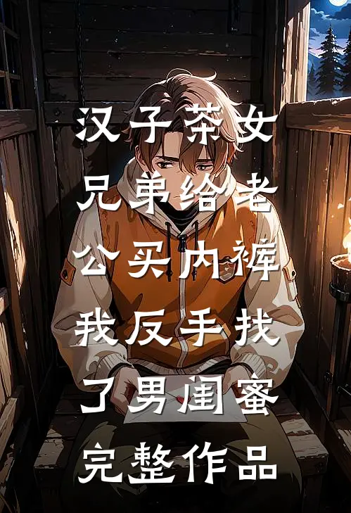 汉子茶女兄弟给老公买内裤，我反手找了男闺蜜完整作品