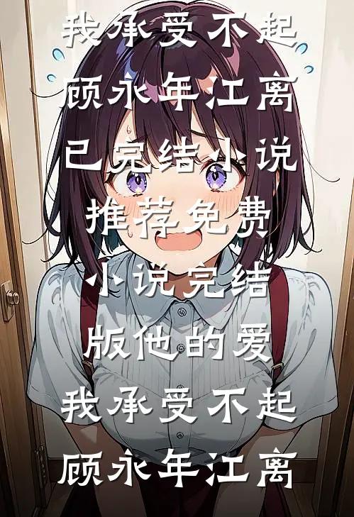 他的爱，我承受不起(顾永年江离)已完结小说推荐_免费小说完结版他的爱，我承受不起顾永年江离