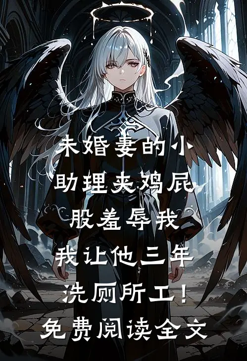 未婚妻的小助理夹鸡屁股羞辱我，我让他三年洗厕所工！免费阅读全文