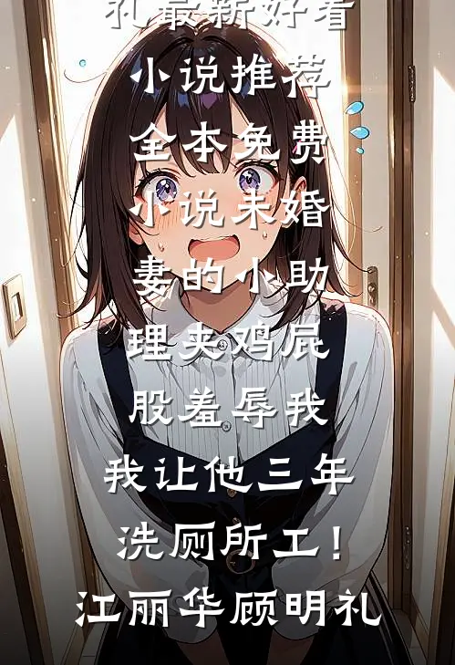 未婚妻的小助理夹鸡屁股羞辱我，我让他三年洗厕所工！(江丽华顾明礼)最新好看小说推荐_全本免费小说未婚妻的小助理夹鸡屁股羞辱我，我让他三年洗厕所工！(江丽华顾明礼)