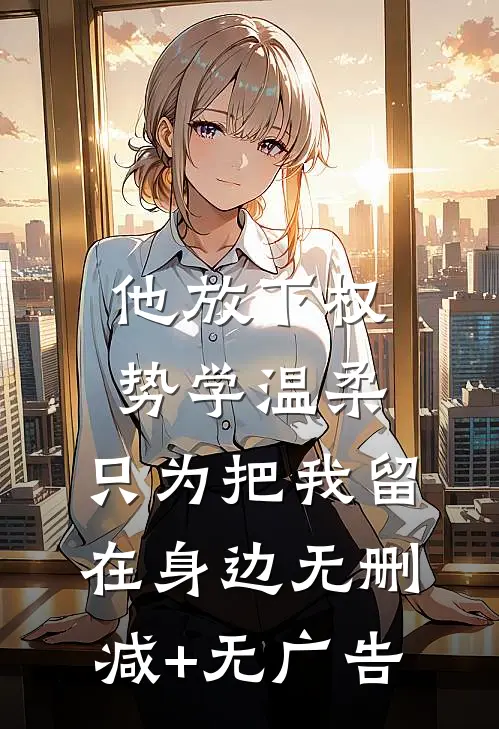 他放下权势学温柔，只为把我留在身边无删减+无广告