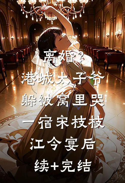 离婚？港城太子爷躲被窝里哭一宿宋枝枝江今宴后续+完结