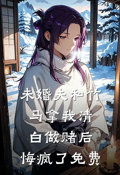 未婚夫和竹马拿我清白做赌后，悔疯了免费