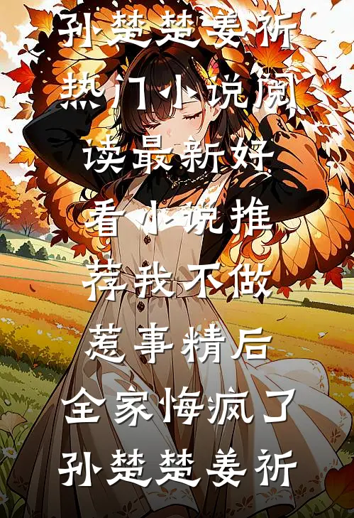 我不做惹事精后，全家悔疯了(孙楚楚姜祈)热门小说阅读_最新好看小说推荐我不做惹事精后，全家悔疯了孙楚楚姜祈
