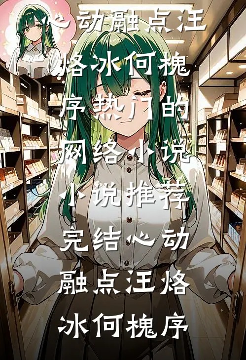 心动融点汪烙冰何槐序热门的网络小说_小说推荐完结心动融点(汪烙冰何槐序)