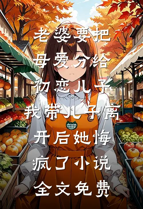 老婆要把母爱分给初恋儿子，我带儿子离开后她悔疯了小说全文免费