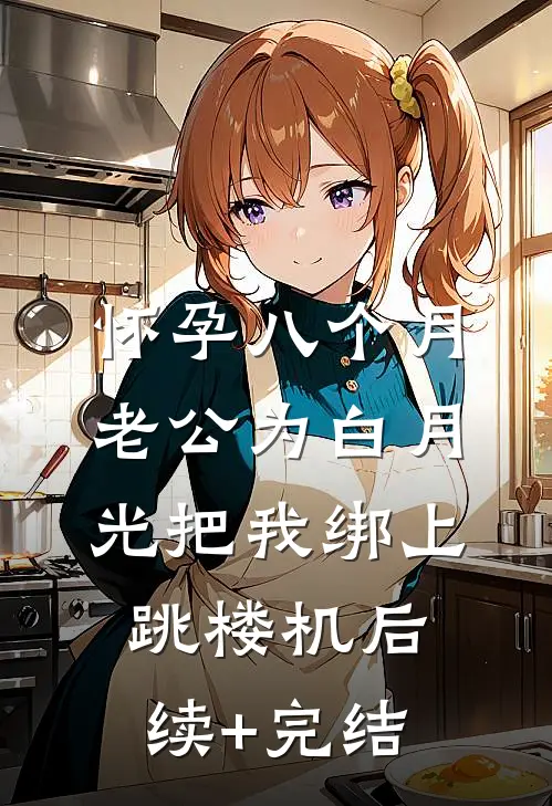 怀孕八个月，老公为白月光把我绑上跳楼机后续+完结