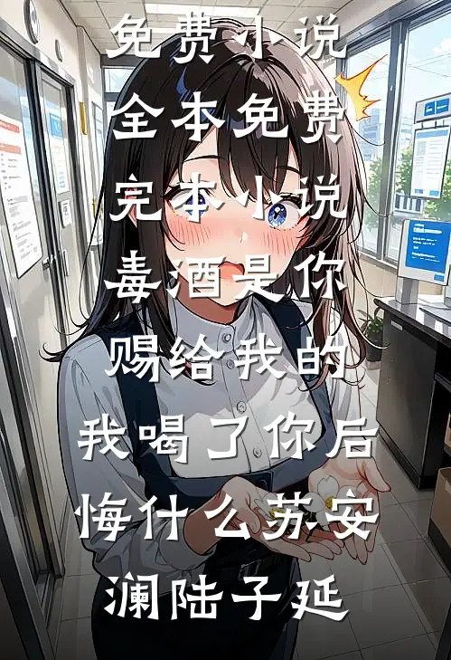 毒酒是你赐给我的，我喝了你后悔什么(苏安澜陆子延)免费小说全本_免费完本小说毒酒是你赐给我的，我喝了你后悔什么苏安澜陆子延