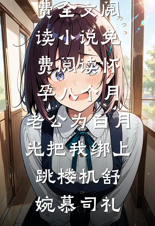 怀孕八个月，老公为白月光把我绑上跳楼机(舒婉慕司礼)完整版免费全文阅读_小说免费阅读怀孕八个月，老公为白月光把我绑上跳楼机舒婉慕司礼