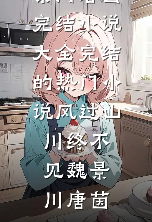 风过山川终不见(魏景川唐茵)完结小说大全_完结的热门小说风过山川终不见(魏景川唐茵)