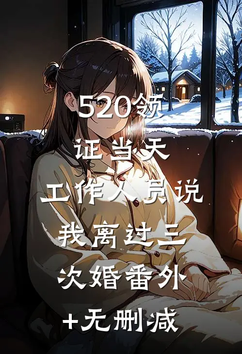 520领证当天，工作人员说我离过三次婚番外+无删减
