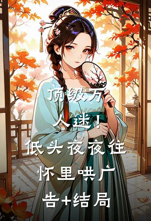 顶级万人迷！低头，夜夜往怀里哄广告+结局