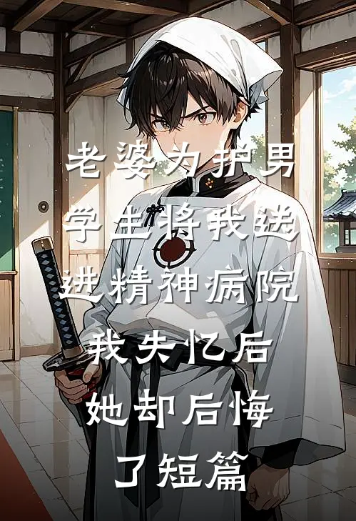 老婆为护男学生将我送进精神病院，我失忆后她却后悔了短篇
