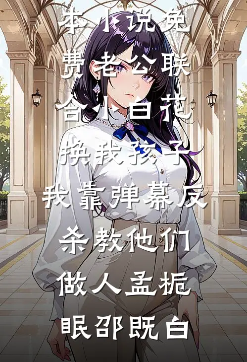 老公联合小白花换我孩子，我靠弹幕反杀教他们做人(孟栀眠邵既白)最热门小说_完本小说免费老公联合小白花换我孩子，我靠弹幕反杀教他们做人孟栀眠邵既白