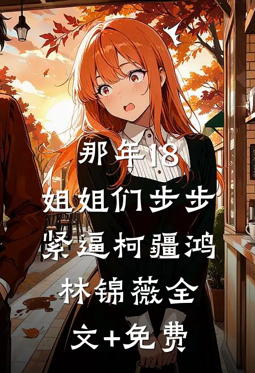 那年18，姐姐们步步紧逼柯疆鸿林锦薇全文+免费