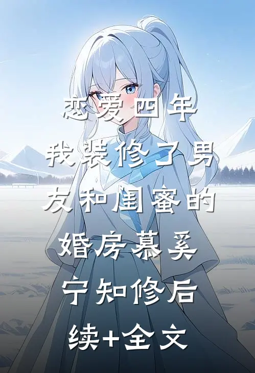 恋爱四年，我装修了男友和闺蜜的婚房慕奚宁知修后续+全文