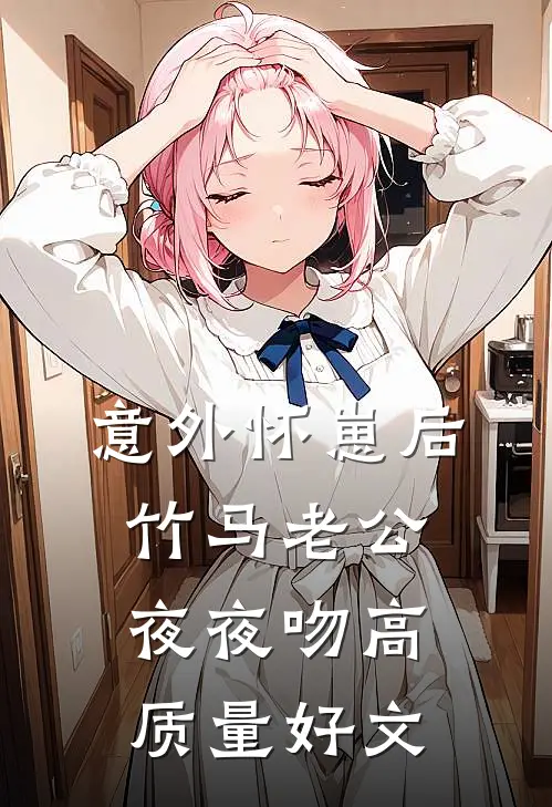 意外怀崽后，竹马老公夜夜吻高质量好文