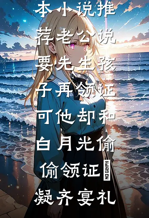 老公说要先生孩子再领证，可他却和白月光偷偷领证晩凝齐宴礼完本免费小说_完本小说推荐老公说要先生孩子再领证，可他却和白月光偷偷领证晩凝齐宴礼