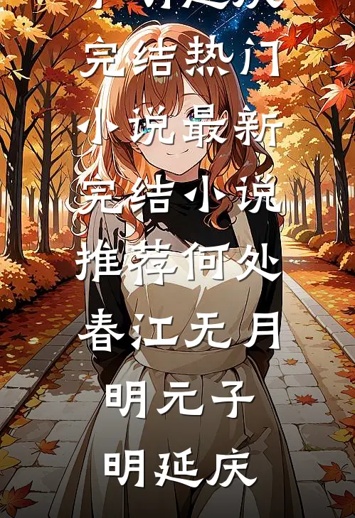 何处春江无月明元子明延庆完结热门小说_最新完结小说推荐何处春江无月明元子明延庆