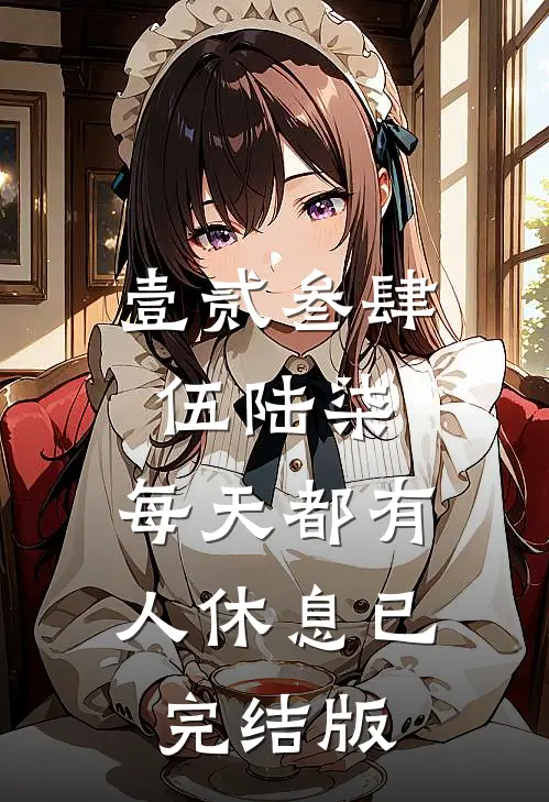 壹贰叁肆伍陆柒，每天都有人休息已完结版