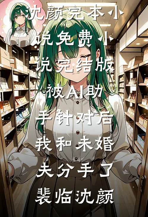 被AI助手针对后，我和未婚夫分手了(裴临沈颜)完本小说免费_小说完结版被AI助手针对后，我和未婚夫分手了(裴临沈颜)