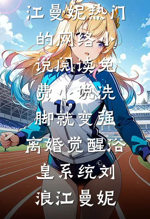 洗脚就变强：离婚觉醒浴皇系统(刘浪江曼妮)热门的网络小说_阅读免费小说洗脚就变强：离婚觉醒浴皇系统刘浪江曼妮
