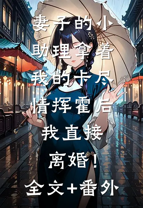 妻子的小助理拿着我的卡尽情挥霍后，我直接离婚！全文+番外