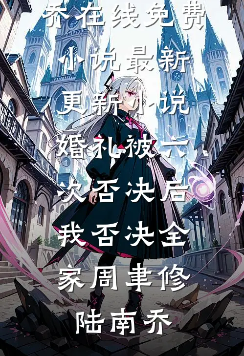 婚礼被六次否决后，我否决全家(周聿修陆南乔)在线免费小说_最新更新小说婚礼被六次否决后，我否决全家周聿修陆南乔