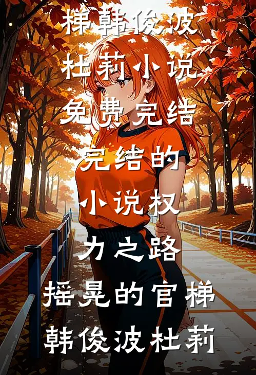 权力之路：摇晃的官梯(韩俊波杜莉)小说免费完结_完结的小说权力之路：摇晃的官梯(韩俊波杜莉)