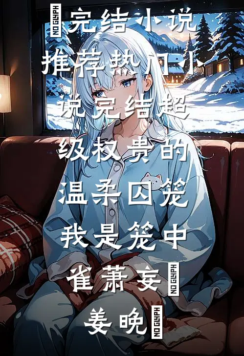 超级权贵的温柔囚笼，我是笼中雀萧妄玦姜晚婳完结小说推荐_热门小说完结超级权贵的温柔囚笼，我是笼中雀(萧妄玦姜晚婳)