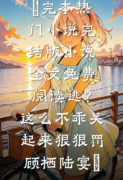 逃？这么不乖关起来狠狠罚顾栖陆宴俢完本热门小说_完结版小说全文免费阅读逃？这么不乖关起来狠狠罚(顾栖陆宴俢)