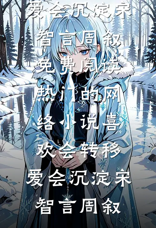 喜欢会转移，爱会沉淀(宋智言周叙)免费阅读_热门的网络小说喜欢会转移，爱会沉淀宋智言周叙