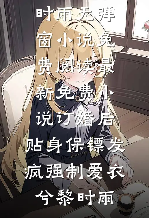 订婚后，贴身保镖发疯强制爱(衣兮黎时雨)无弹窗小说免费阅读_最新免费小说订婚后，贴身保镖发疯强制爱(衣兮黎时雨)