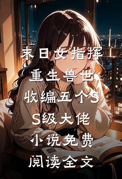 末日女指挥重生兽世，收编五个SS级大佬小说免费阅读全文