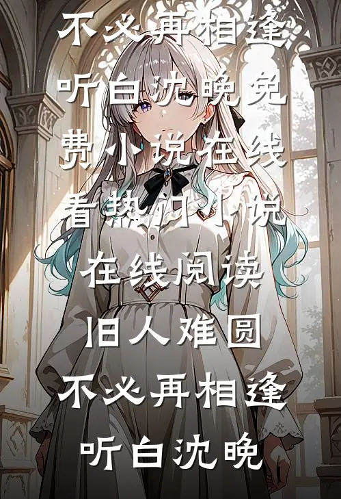 旧人难圆，不必再相逢(听白沈晚)免费小说在线看_热门小说在线阅读旧人难圆，不必再相逢听白沈晚