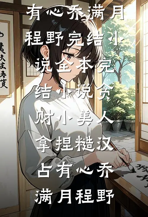 贪财小美人，拿捏糙汉占有心乔满月程野完结小说_全本完结小说贪财小美人，拿捏糙汉占有心(乔满月程野)
