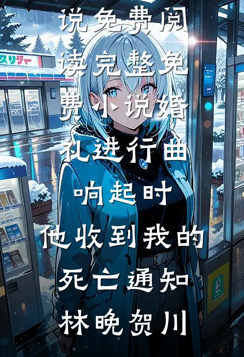 婚礼进行曲响起时，他收到我的死亡通知(林晚贺川)免费小说免费阅读_完整免费小说婚礼进行曲响起时，他收到我的死亡通知(林晚贺川)
