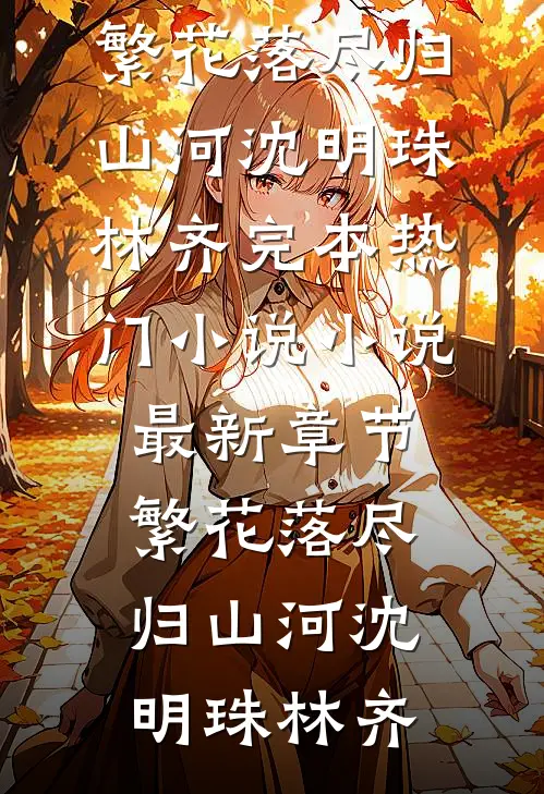 繁花落尽归山河沈明珠林齐完本热门小说_小说最新章节繁花落尽归山河沈明珠林齐