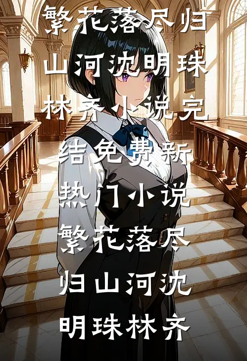 繁花落尽归山河沈明珠林齐小说完结免费_新热门小说繁花落尽归山河沈明珠林齐