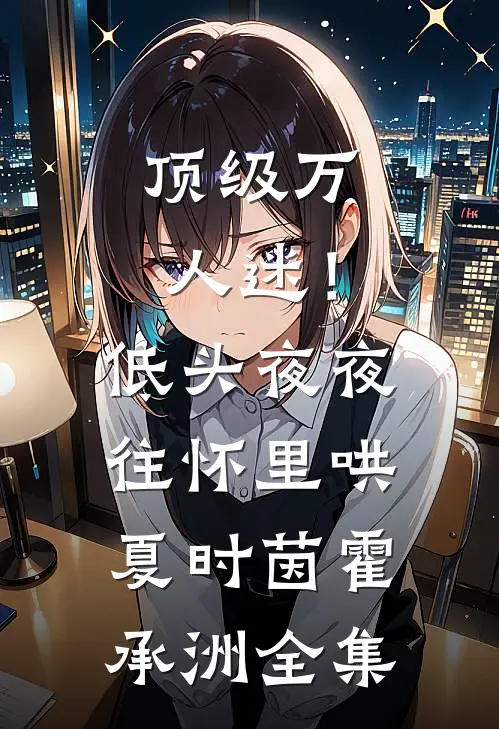 顶级万人迷！低头，夜夜往怀里哄夏时茵霍承洲全集